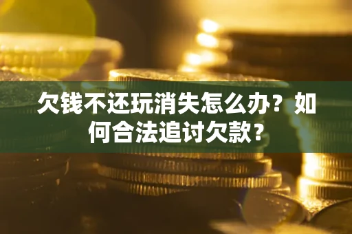 武汉欠钱不还玩消失怎么办？如何合法追讨欠款？