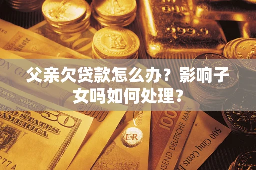 武汉父亲欠贷款怎么办？影响子女吗如何处理？