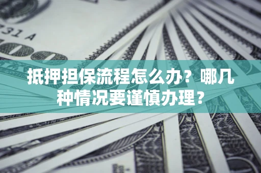 武汉抵押担保流程怎么办？哪几种情况要谨慎办理？