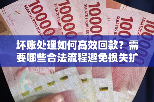 武汉坏账处理如何高效回款？需要哪些合法流程避免损失扩大？