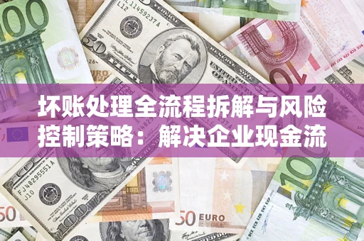 武汉坏账处理全流程拆解与风险控制策略：解决企业现金流顽疾的实战指南