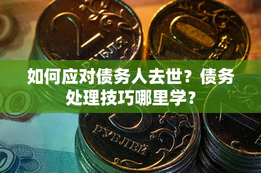 武汉如何应对债务人去世？债务处理技巧哪里学？