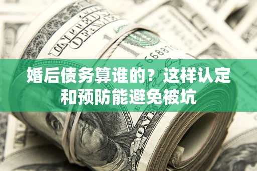 武汉婚后债务算谁的？这样认定和预防能避免被坑