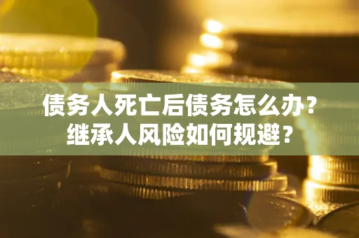 武汉债务人死亡后债务怎么办？继承人风险如何规避？