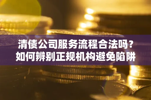 武汉清债公司服务流程合法吗？如何辨别正规机构避免陷阱？
