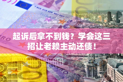 武汉起诉后拿不到钱？学会这三招让老赖主动还债！