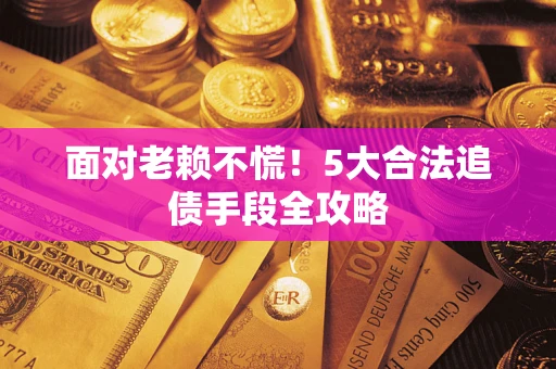 武汉面对老赖不慌！5大合法追债手段全攻略