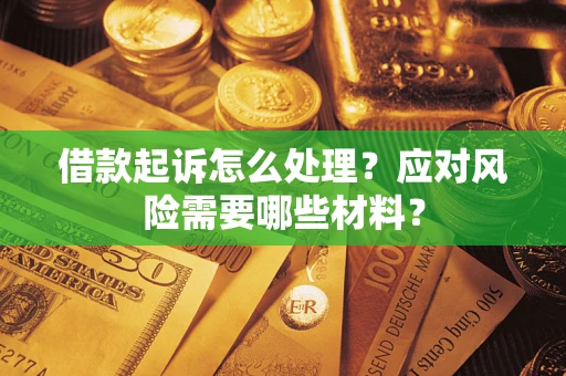 武汉借款起诉怎么处理？应对风险需要哪些材料？