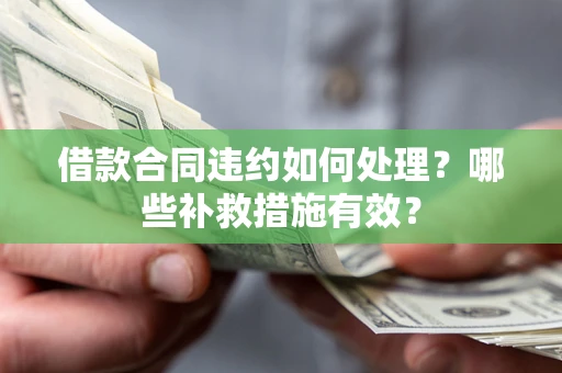 武汉借款合同违约如何处理？哪些补救措施有效？