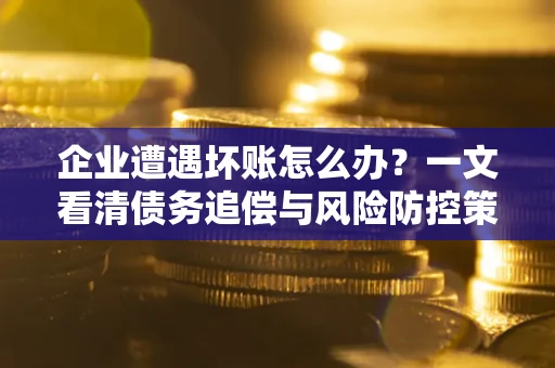 武汉企业遭遇坏账怎么办？一文看清债务追偿与风险防控策略