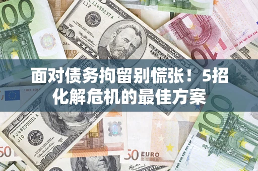 武汉面对债务拘留别慌张！5招化解危机的最佳方案