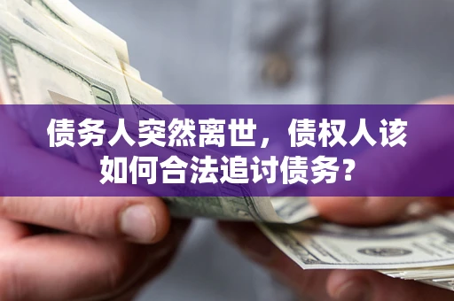 武汉债务人突然离世，债权人该如何合法追讨债务？