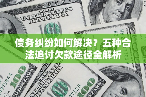 武汉债务纠纷如何解决？五种合法追讨欠款途径全解析