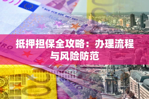 武汉抵押担保全攻略：办理流程与风险防范