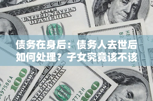 武汉债务在身后：债务人去世后如何处理？子女究竟该不该还钱？