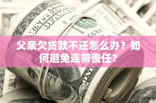 武汉父亲欠贷款不还怎么办？如何避免连带责任？