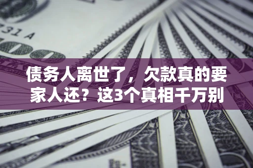 武汉债务人离世了，欠款真的要家人还？这3个真相千万别弄错