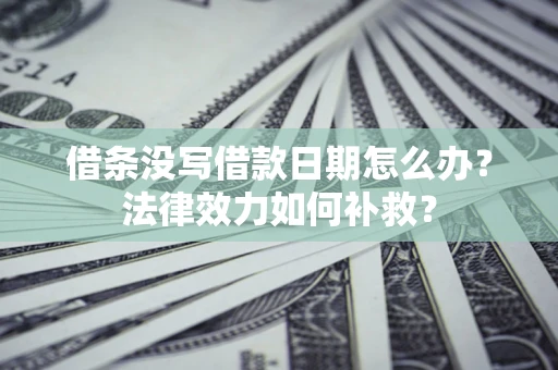 武汉借条没写借款日期怎么办?法律效力如何补救? 武汉借条没写借款日期怎么办?法律效力如何补救?