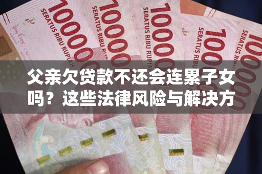 武汉父亲欠贷款不还会连累子女吗？这些法律风险与解决方法要早知道！