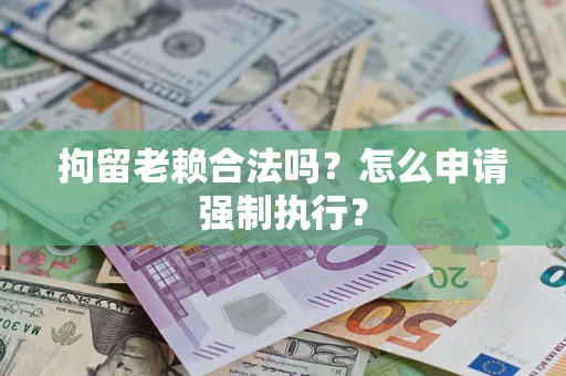 武汉拘留老赖合法吗？怎么申请强制执行？