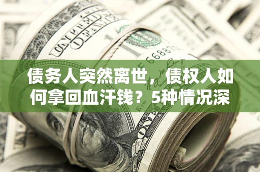 武汉债务人突然离世，债权人如何拿回血汗钱？5种情况深度解析