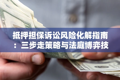 武汉抵押担保诉讼风险化解指南：三步走策略与法庭博弈技巧