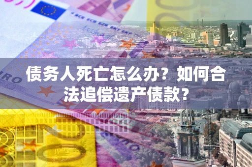 武汉债务人死亡怎么办？如何合法追偿遗产债款？