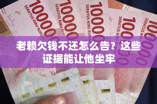 武汉老赖欠钱不还怎么告？这些证据能让他坐牢