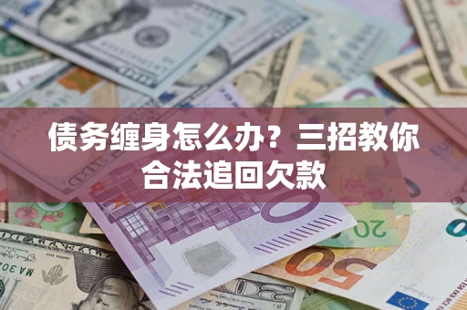 武汉债务缠身怎么办？三招教你合法追回欠款