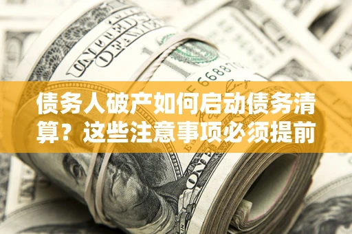 武汉债务人破产如何启动债务清算？这些注意事项必须提前知道