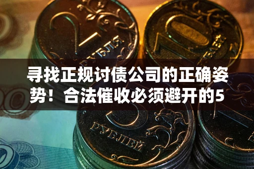 武汉寻找正规讨债公司的正确姿势！合法催收必须避开的5大雷区