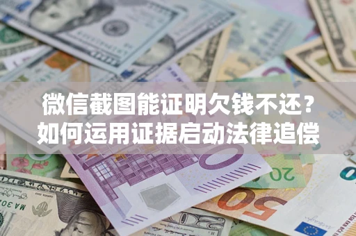 武汉微信截图能证明欠钱不还？如何运用证据启动法律追偿程序？