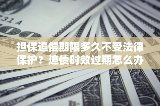 武汉担保追偿期限多久不受法律保护？追债时效过期怎么办？