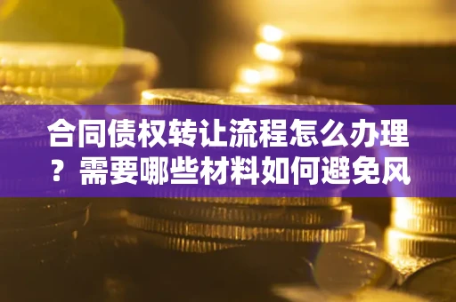 武汉合同债权转让流程怎么办理？需要哪些材料如何避免风险？