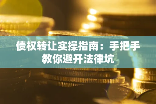 武汉债权转让实操指南：手把手教你避开法律坑