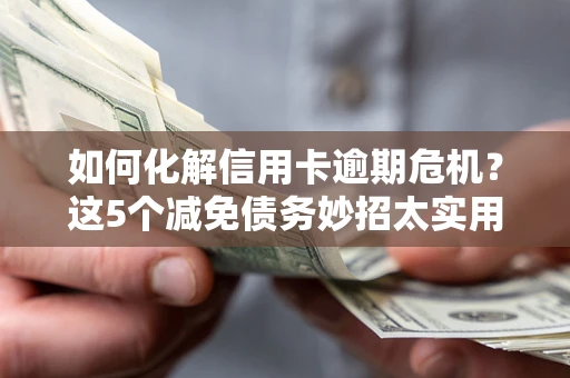 武汉如何化解信用卡逾期危机？这5个减免债务妙招太实用