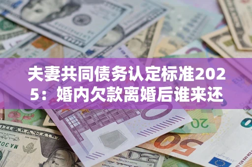 武汉夫妻共同债务认定标准2025:婚内欠款离婚后谁来还? 武汉夫妻共同债务认定标准2025:婚内欠款离婚后谁来还?