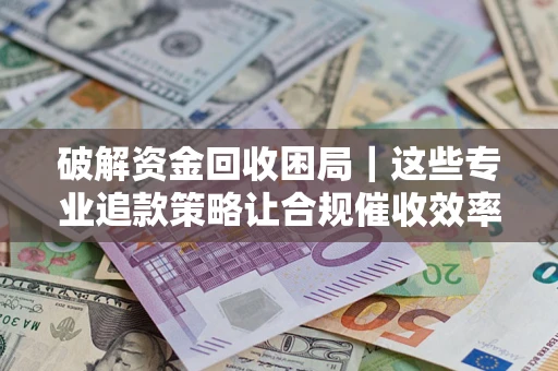 武汉破解资金回收困局｜这些专业追款策略让合规催收效率翻倍