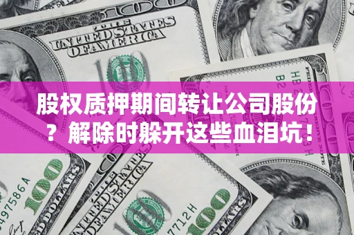 武汉股权质押期间转让公司股份？解除时躲开这些血泪坑！