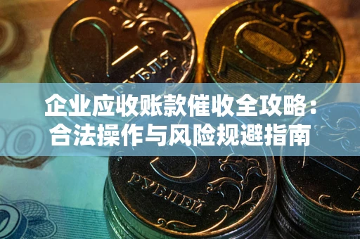 武汉企业应收账款催收全攻略：合法操作与风险规避指南