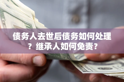 武汉债务人去世后债务如何处理？继承人如何免责？