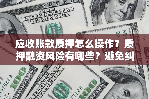 武汉应收账款质押怎么操作？质押融资风险有哪些？避免纠纷高效融资技巧
