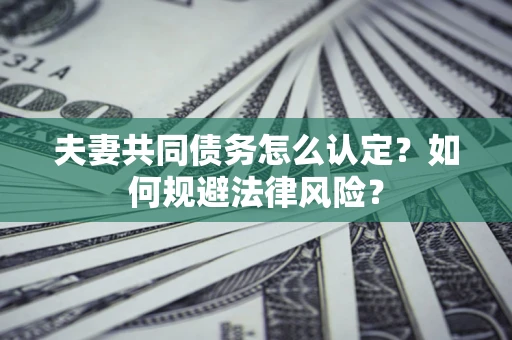 武汉夫妻共同债务怎么认定？如何规避法律风险？
