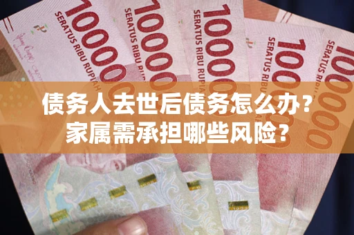 武汉债务人去世后债务怎么办？家属需承担哪些风险？