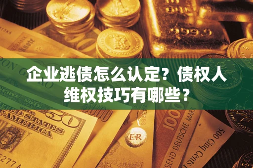 武汉企业逃债怎么认定？债权人维权技巧有哪些？