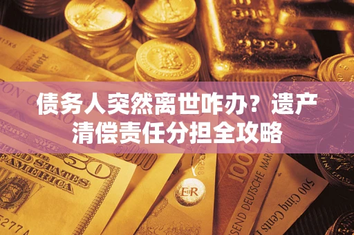 武汉债务人突然离世咋办？遗产清偿责任分担全攻略