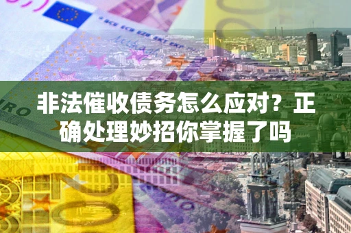 武汉非法催收债务怎么应对？正确处理妙招你掌握了吗