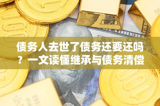 武汉债务人去世了债务还要还吗？一文读懂继承与债务清偿