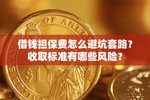 武汉借钱担保费怎么避坑套路?收取标准有哪些风险? 武汉借钱担保费怎么避坑套路?收取标准有哪些风险?