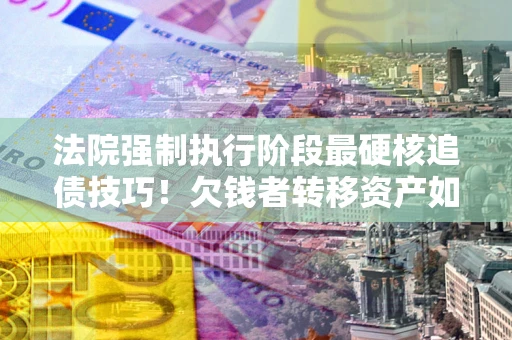 武汉法院强制执行阶段最硬核追债技巧！欠钱者转移资产如何破解？